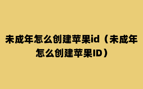 未成年怎么创建苹果id（未成年怎么创建苹果ID）