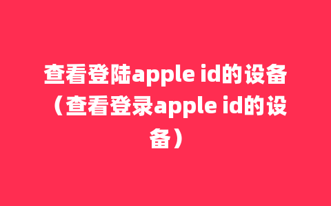 查看登陆apple id的设备（查看登录apple id的设备）