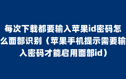 每次下载都要输入苹果id密码怎么面部识别（苹果手机提示需要输入密码才能启用面部id）