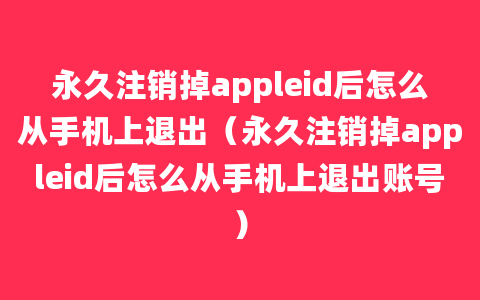 永久注销掉appleid后怎么从手机上退出（永久注销掉appleid后怎么从手机上退出账号）