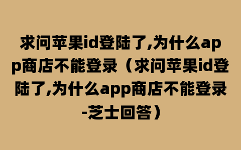 求问苹果id登陆了,为什么app商店不能登录（求问苹果id登陆了,为什么app商店不能登录-芝士回答）