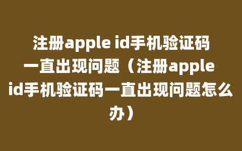 注册apple id手机验证码一直出现问题（注册apple id手机验证码一直出现问题怎么办）