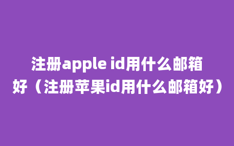 注册apple id用什么邮箱好（注册苹果id用什么邮箱好）