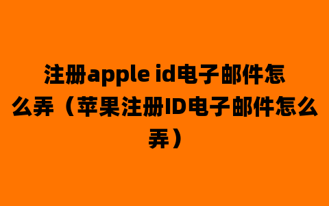 注册apple id电子邮件怎么弄（苹果注册ID电子邮件怎么弄）