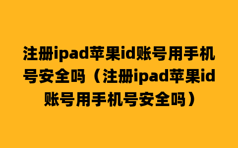 注册ipad苹果id账号用手机号安全吗（注册ipad苹果id账号用手机号安全吗）