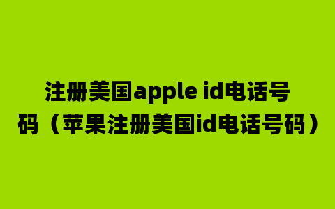 注册美国apple id电话号码（苹果注册美国id电话号码）