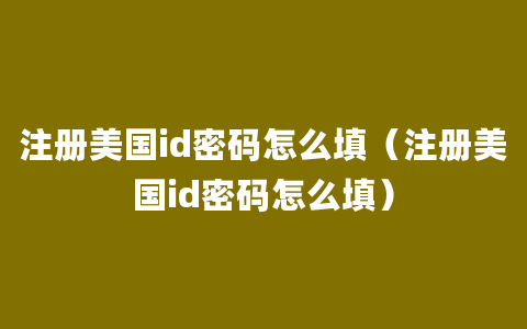 注册美国id密码怎么填（注册美国id密码怎么填）