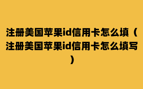 注册美国苹果id信用卡怎么填（注册美国苹果id信用卡怎么填写）