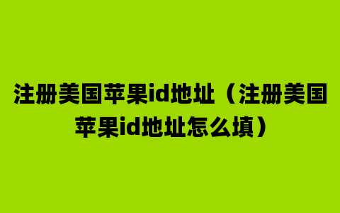 注册美国苹果id地址（注册美国苹果id地址怎么填）