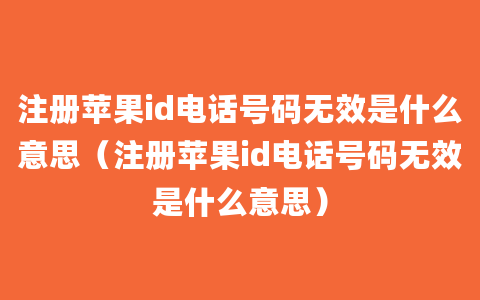 注册苹果id电话号码无效是什么意思（注册苹果id电话号码无效是什么意思）