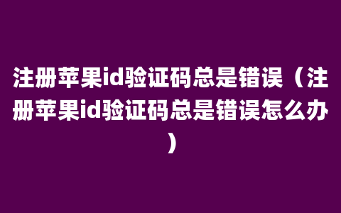 注册苹果id验证码总是错误（注册苹果id验证码总是错误怎么办）