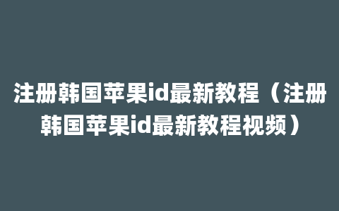 注册韩国苹果id最新教程（注册韩国苹果id最新教程视频）