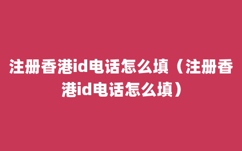 注册香港id电话怎么填（注册香港id电话怎么填）