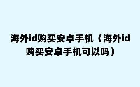 海外id购买安卓手机（海外id购买安卓手机可以吗）