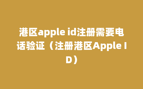 港区apple id注册需要电话验证（注册港区Apple ID）