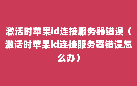 激活时苹果id连接服务器错误（激活时苹果id连接服务器错误怎么办）