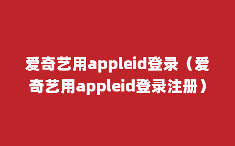 爱奇艺用appleid登录（爱奇艺用appleid登录注册）