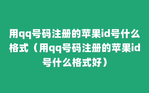 用qq号码注册的苹果id号什么格式（用qq号码注册的苹果id号什么格式好）