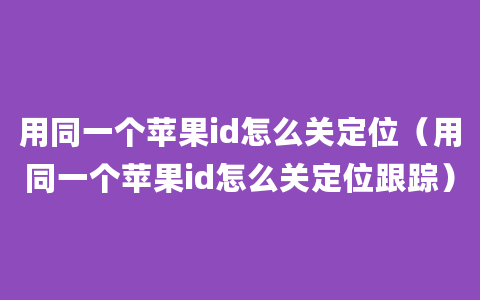 用同一个苹果id怎么关定位（用同一个苹果id怎么关定位跟踪）