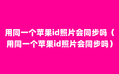 用同一个苹果id照片会同步吗（用同一个苹果id照片会同步吗）