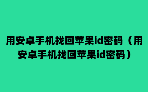 用安卓手机找回苹果id密码（用安卓手机找回苹果id密码）