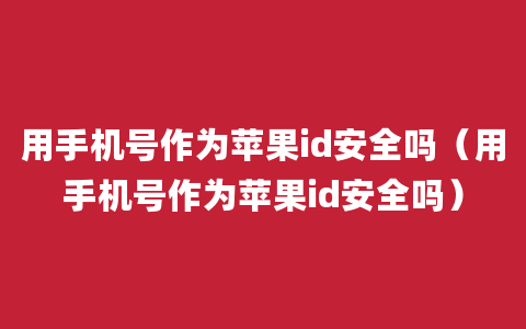 用手机号作为苹果id安全吗（用手机号作为苹果id安全吗）