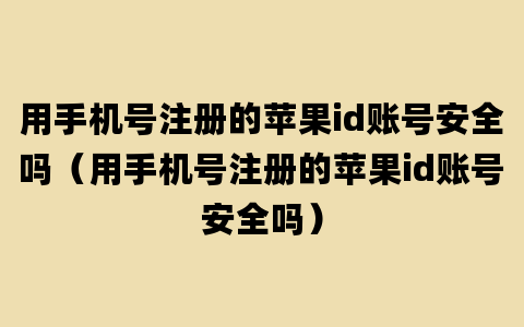 用手机号注册的苹果id账号安全吗（用手机号注册的苹果id账号安全吗）