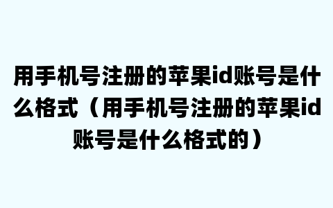 用手机号注册的苹果id账号是什么格式（用手机号注册的苹果id账号是什么格式的）