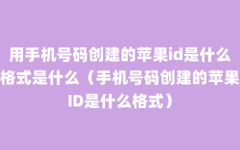 用手机号码创建的苹果id是什么格式是什么（手机号码创建的苹果ID是什么格式）