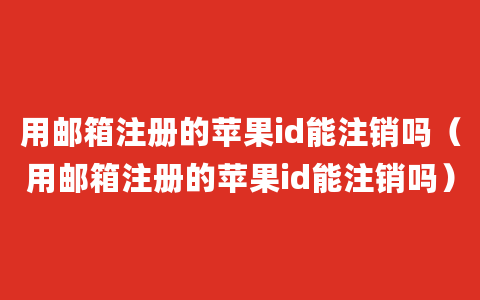 用邮箱注册的苹果id能注销吗（用邮箱注册的苹果id能注销吗）