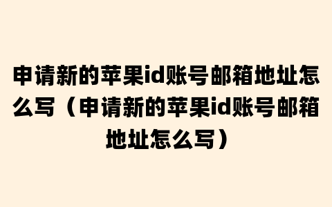 申请新的苹果id账号邮箱地址怎么写（申请新的苹果id账号邮箱地址怎么写）