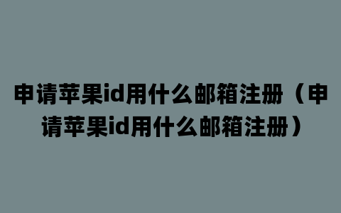 申请苹果id用什么邮箱注册（申请苹果id用什么邮箱注册）