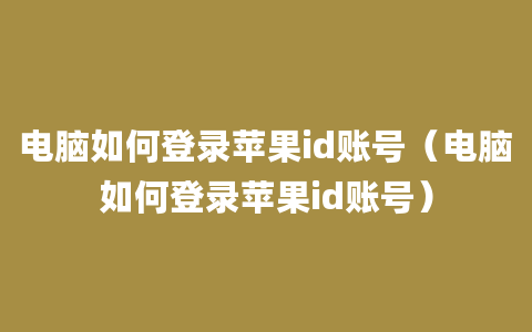 电脑如何登录苹果id账号（电脑如何登录苹果id账号）