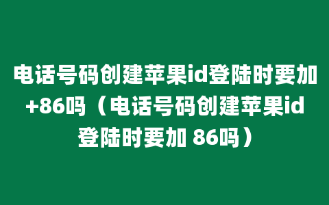 电话号码创建苹果id登陆时要加+86吗（电话号码创建苹果id登陆时要加 86吗）