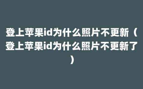 登上苹果id为什么照片不更新（登上苹果id为什么照片不更新了）