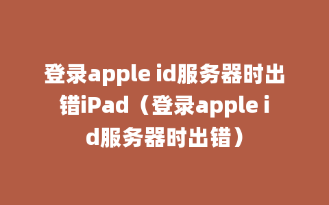 登录apple id服务器时出错iPad（登录apple id服务器时出错）