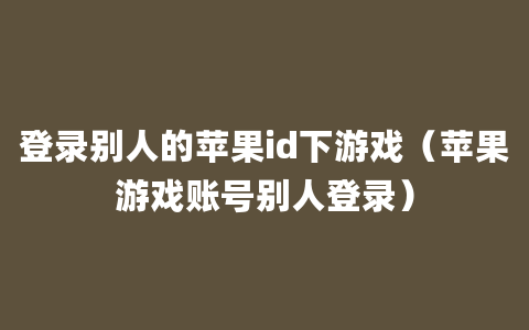 登录别人的苹果id下游戏（苹果游戏账号别人登录）