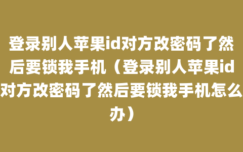 登录别人苹果id对方改密码了然后要锁我手机（登录别人苹果id对方改密码了然后要锁我手机怎么办）