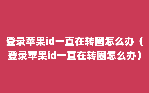 登录苹果id一直在转圈怎么办（登录苹果id一直在转圈怎么办）