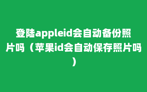 登陆appleid会自动备份照片吗（苹果id会自动保存照片吗）