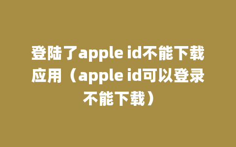 登陆了apple id不能下载应用（apple id可以登录不能下载）