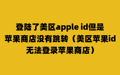 登陆了美区apple id但是苹果商店没有跳转（美区苹果id无法登录苹果商店）