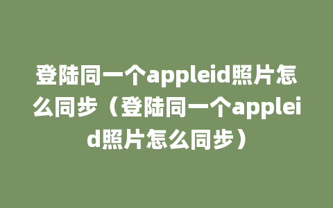 登陆同一个appleid照片怎么同步（登陆同一个appleid照片怎么同步）