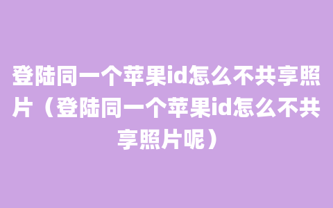 登陆同一个苹果id怎么不共享照片（登陆同一个苹果id怎么不共享照片呢）