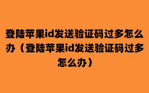 登陆苹果id发送验证码过多怎么办（登陆苹果id发送验证码过多怎么办）