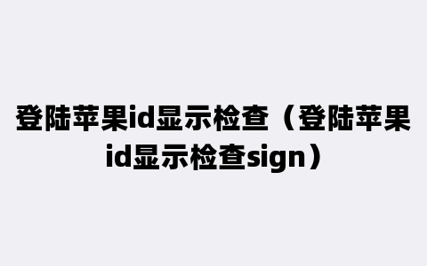 登陆苹果id显示检查（登陆苹果id显示检查sign）