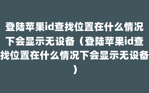 登陆苹果id查找位置在什么情况下会显示无设备（登陆苹果id查找位置在什么情况下会显示无设备）