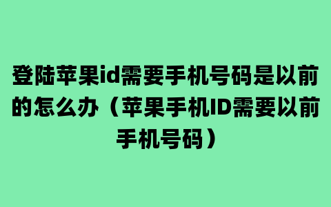 登陆苹果id需要手机号码是以前的怎么办（苹果手机ID需要以前手机号码）