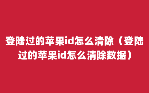 登陆过的苹果id怎么清除（登陆过的苹果id怎么清除数据）