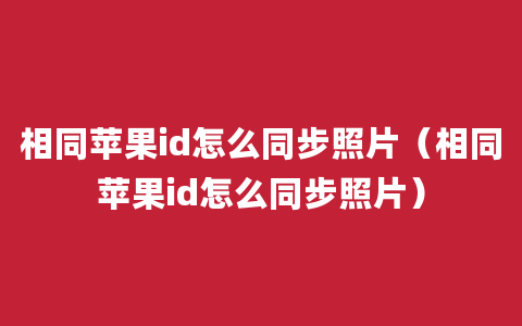 相同苹果id怎么同步照片（相同苹果id怎么同步照片）